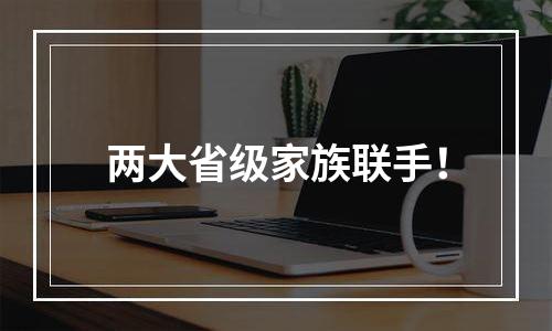 两大省级家族联手！
