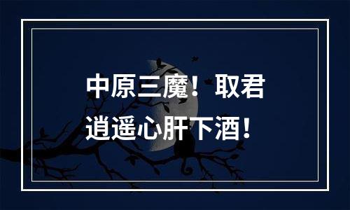 中原三魔！取君逍遥心肝下酒！