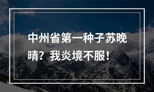 中州省第一种子苏晚晴？我炎境不服！