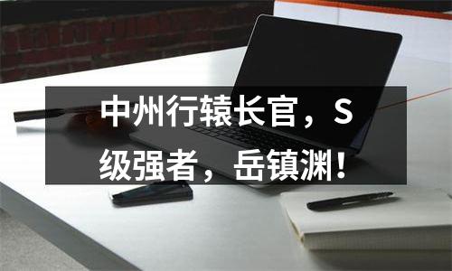 中州行辕长官，S级强者，岳镇渊！
