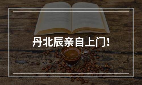 丹北辰亲自上门！