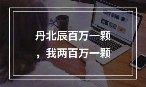 丹北辰百万一颗，我两百万一颗
