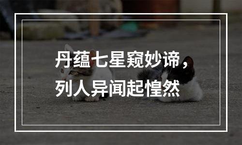 丹蕴七星窥妙谛，列人异闻起惶然