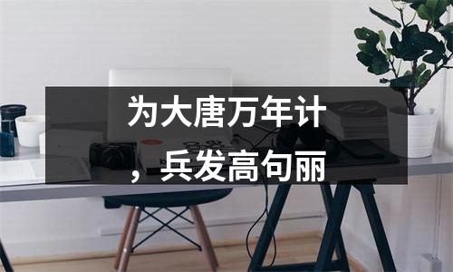 为大唐万年计，兵发高句丽