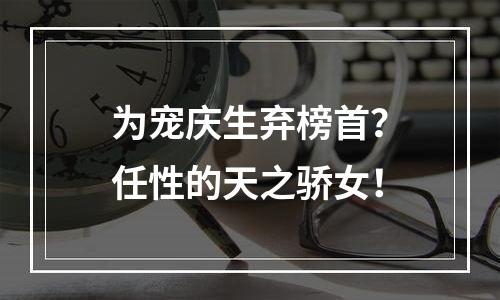 为宠庆生弃榜首？任性的天之骄女！