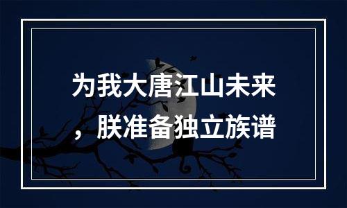 为我大唐江山未来，朕准备独立族谱
