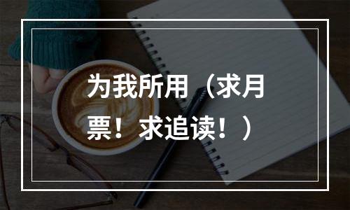 为我所用（求月票！求追读！）