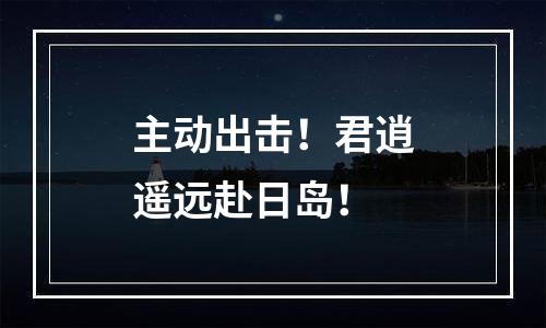主动出击！君逍遥远赴日岛！