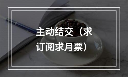 主动结交（求订阅求月票）