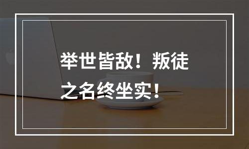 举世皆敌！叛徒之名终坐实！