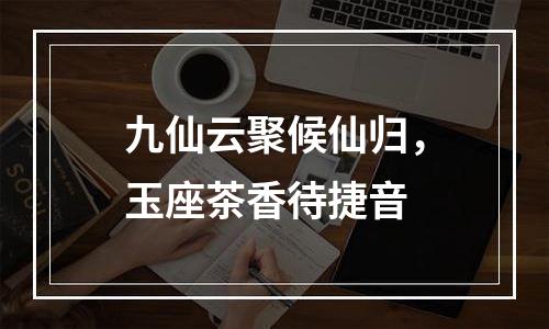 九仙云聚候仙归，玉座茶香待捷音