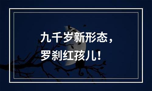 九千岁新形态，罗刹红孩儿！