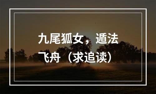 九尾狐女，遁法飞舟（求追读）