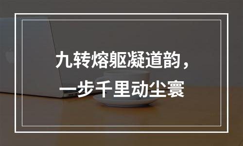 九转熔躯凝道韵， 一步千里动尘寰
