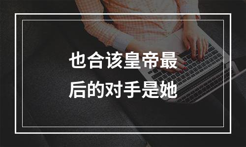 也合该皇帝最后的对手是她