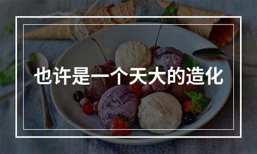 也许是一个天大的造化