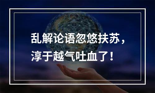 乱解论语忽悠扶苏，淳于越气吐血了！