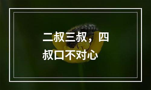 二叔三叔，四叔口不对心