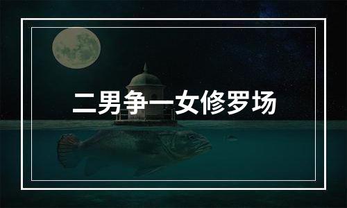 二男争一女修罗场
