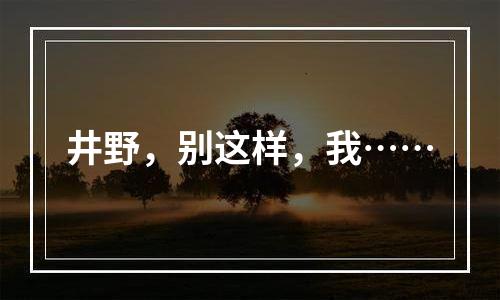 井野，别这样，我……