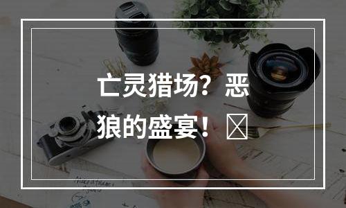 亡灵猎场？恶狼的盛宴！​