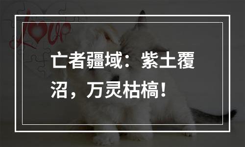 亡者疆域：紫土覆沼，万灵枯槁！