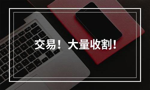 交易！大量收割！
