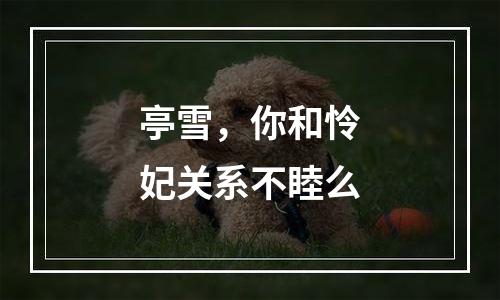 亭雪，你和怜妃关系不睦么