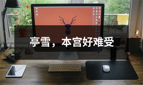 亭雪，本宫好难受