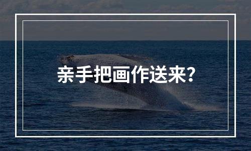 亲手把画作送来？