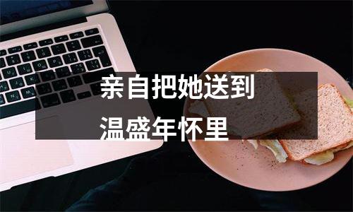 亲自把她送到温盛年怀里