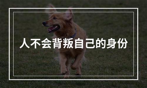 人不会背叛自己的身份