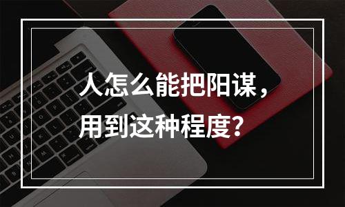 人怎么能把阳谋，用到这种程度？