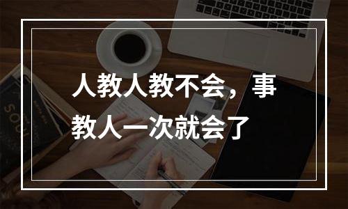 人教人教不会，事教人一次就会了