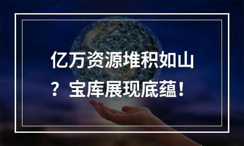 亿万资源堆积如山？宝库展现底蕴！
