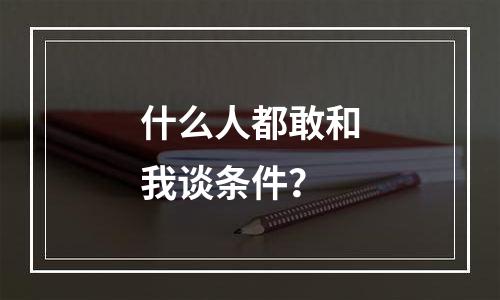 什么人都敢和我谈条件？