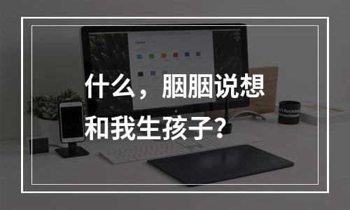 什么，胭胭说想和我生孩子？