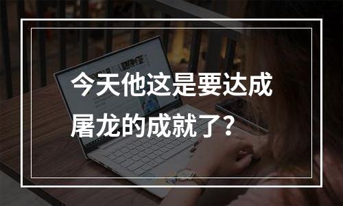 今天他这是要达成屠龙的成就了？
