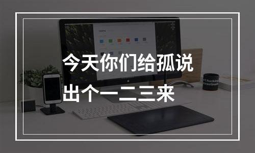 今天你们给孤说出个一二三来