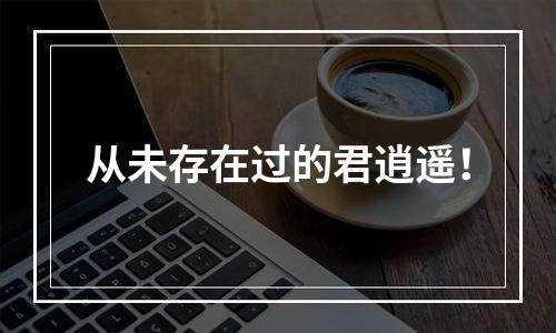 从未存在过的君逍遥！