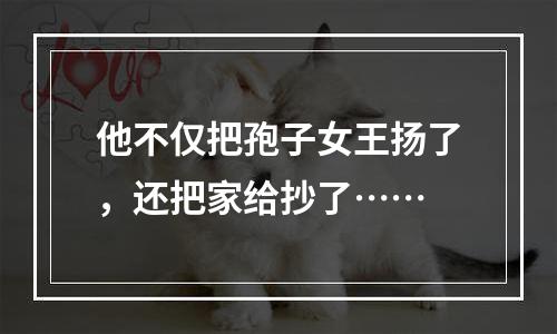 他不仅把孢子女王扬了，还把家给抄了……