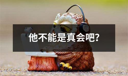 他不能是真会吧？