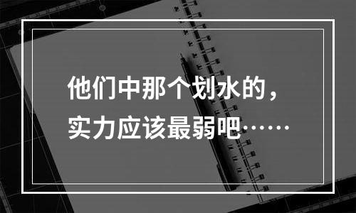 他们中那个划水的，实力应该最弱吧……