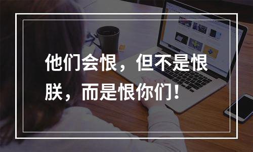 他们会恨，但不是恨朕，而是恨你们！