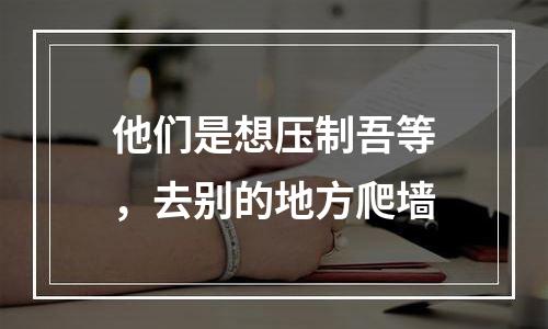 他们是想压制吾等，去别的地方爬墙
