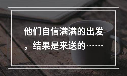 他们自信满满的出发，结果是来送的……