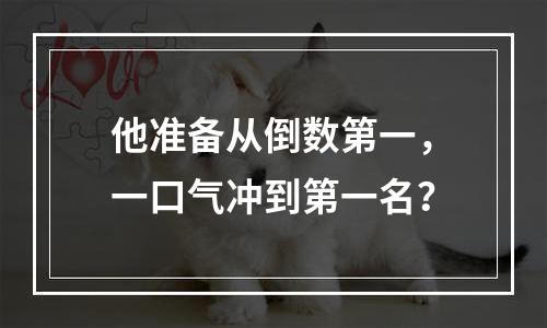 他准备从倒数第一，一口气冲到第一名？