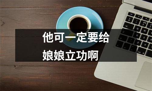 他可一定要给娘娘立功啊