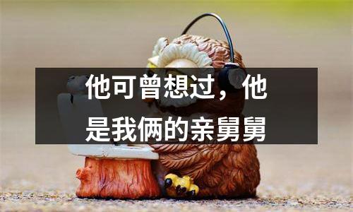 他可曾想过，他是我俩的亲舅舅
