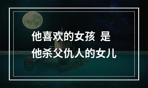 他喜欢的女孩  是他杀父仇人的女儿